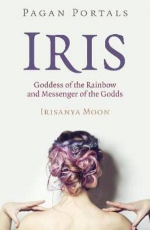 Pagan Portals - Iris, Goddess Of The Rainbow And Messenger Of The Godds by Irisanya Moon