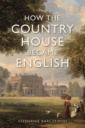 How the Country House Became English by Stephanie Barczewski