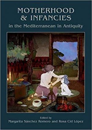 Motherhood And Infancies In The Mediterranean In Antiquity by Margarita Sanchez Romero & Rosa Cid Lopez