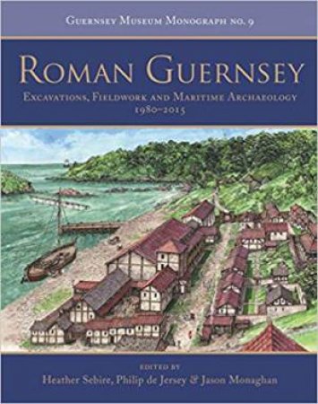 Roman Guernsey: Excavations, Fieldwork And Maritime Archaeology 1980-2015 by Various