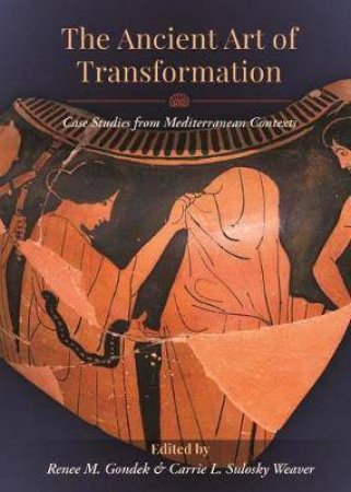 Ancient Art Of Transformation: Case Studies From Mediterranean Contexts by Renee M. Gondek & Carrie L. Sulosky Weaver