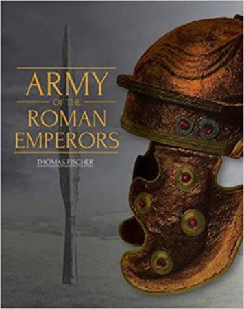 Army Of The Roman Emperors: Archaeology And History by Thomas Fischer & M. C. Bishop