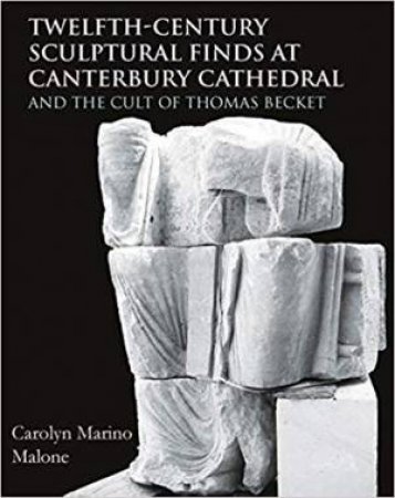 Twelfth-Century Sculptural Finds At Canterbury Cathedral And The Cult Of Thomas Becket by Carolyn Marino Malone