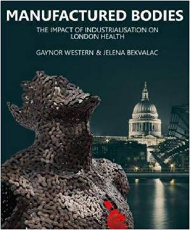 Manufactured Bodies: The Impact Of Industrialisation On London Health by Gaynor Western & Jelena Bekvalac