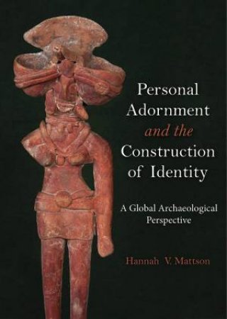 Personal Adornment And The Construction Of Identity: A Global Archaeological Perspective by Hannah V. Mattson