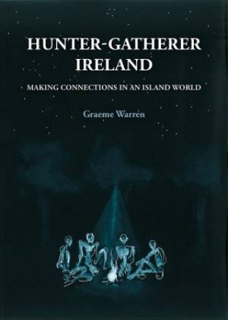 Hunter-Gatherer Ireland: Making Connections In An Island World by Graeme Warren