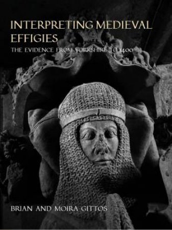 Interpreting Medieval Effigies: The Evidence from Yorkshire to 1400 by BRIAN GITTOS