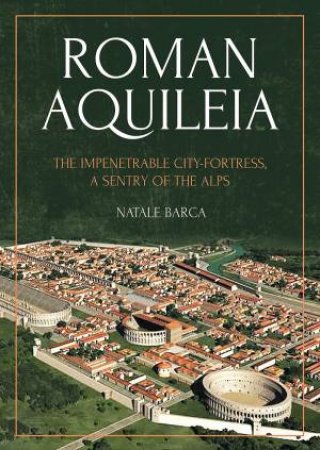 Roman Aquileia: The Impenetrable City-Fortress, A Sentry Of The Alps by Natale Barca