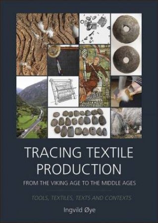 Tracing Textile Production From the Viking Age To The Middle Ages: Tools, Textiles, Texts And Contexts by Ingvild Oye