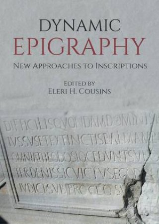 Dynamic Epigraphy: New Approaches To Inscriptions by Eleri H. Cousins