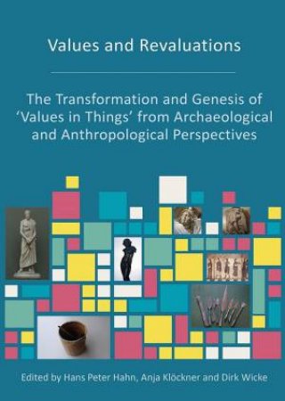 Values And Revaluations: The Transformation And Genesis Of 'Values in Things' from Archaeological and Anthropological Perspectives by Hans Peter Hahn