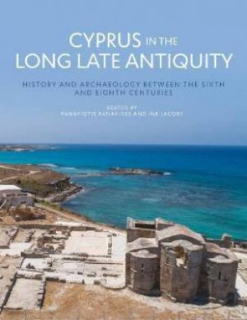 Cyprus In The Long Late Antiquity: History And Archaeology Between The Sixth And Eighth Centuries by Panayiotis Panayides 