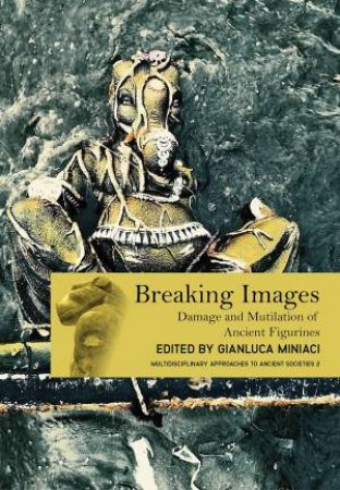 Breaking Images: Damage And Mutilation Of Ancient Figurines by Gianluca Miniaci