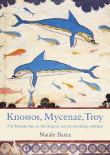 Knossos Mycenae Troy The Enchanting Bronze Age and its Tumultuous Climax