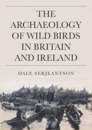 Archaeology of Wild Birds in Britain and Ireland by DALE SERJEANTSON