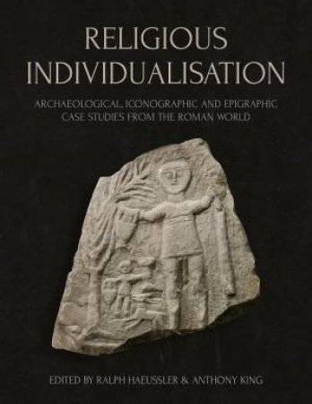 Religious Individualisation: Archaeological, Iconographic and Epigraphic Case Studies from the Roman World by RALPH HAEUSSLER