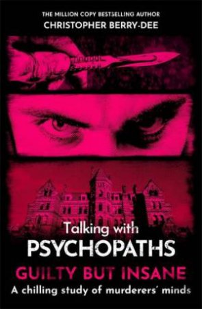 Talking with Psychopaths and Savages: Guilty but Insane by Christopher Berry-Dee