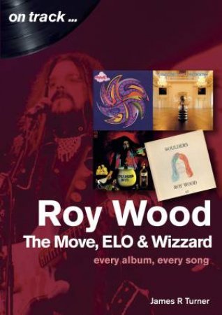 Roy Wood: The Move, ELO And Wizzard: Every Album, Every Song by James R Turner