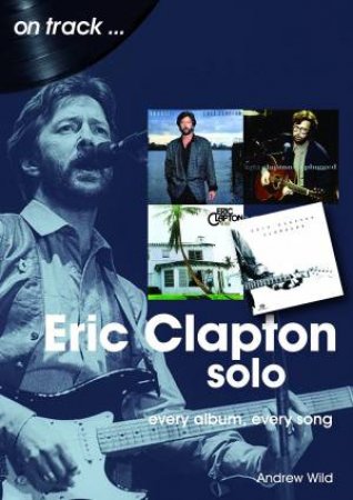 Eric Clapton: Every Album, Every Song by Andrew Wild