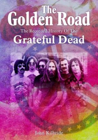 Golden Road: The Recorded History Of Grateful Dead by John Kilbride