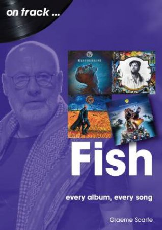 Fish: Every Album, Every Song by Graeme Scarfe