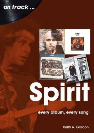 Spirit: Every Album, Every Song by Keith A. Gordon