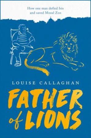 Father Of Lions: The Story Of Mosul Zoo by Louise Callaghan