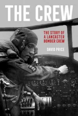 The Crew: The Story Of A Lancaster Bomber Crew by David Price