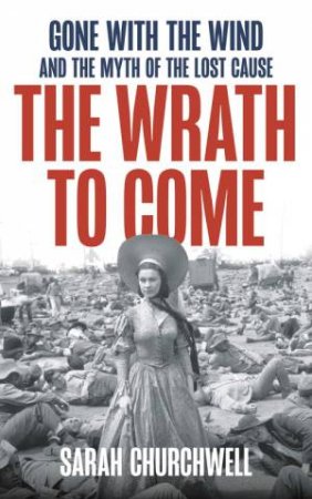 The Wrath To Come: Gone With The Wind And The Myth Of The Lost Cause by Sarah Churchwell