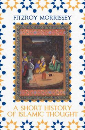 A Short History Of Islamic Thought by Fitzroy Morrissey