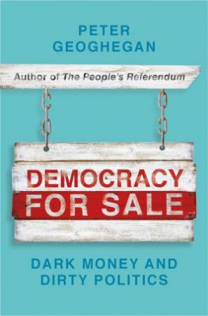 Democracy For Sale: Dark Money And Dirty Politics by Peter Geoghegan