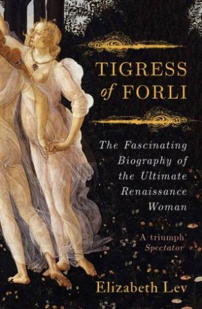 Tigress Of Forli: The Life Of Caterina Sforza by Elizabeth Lev