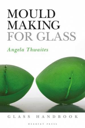 Mould Making For Glass by Angela Thwaites