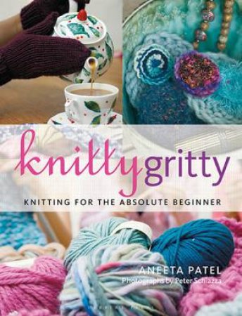 Knitty Gritty: Knitting For The Absolute Beginner by Aneeta Patel