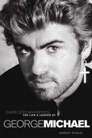 Careless Whispers: The Life And Career Of George Michael by Robert Steele