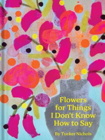 Flowers for Things I Dont Know How to Say by Tucker Nichols