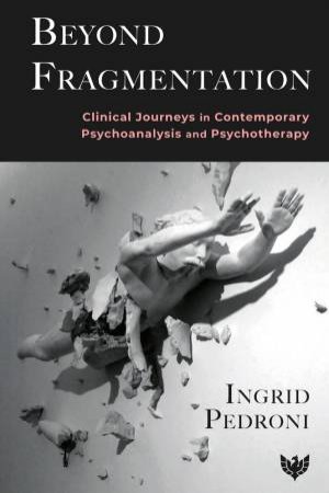 Beyond Fragmentation: Clinical Journeys in Contemporary Psychoanalysis and Psychotherapy by INGRID PEDRONI