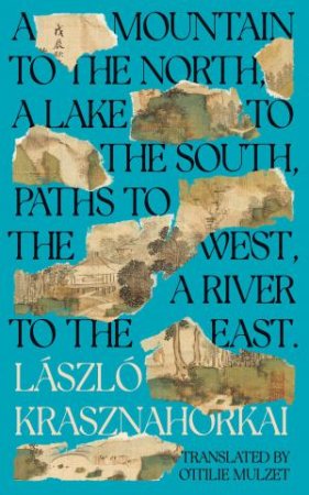 A Mountain to the North, A Lake to The South, Paths to the West, A River to the East by Laszlo Krasznahorkai & Ottilie Mulzet