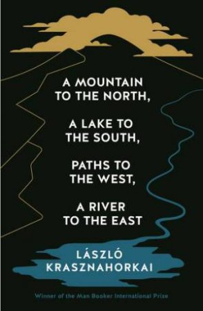 A Mountain to the North, A Lake to The South, Paths to the West, A River to the East by Laszlo Krasznahorkai & Ottilie Mulzet