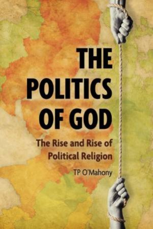 Politics Of God: The Rise And Rise Of Political Religion by T. P. O'Mahony