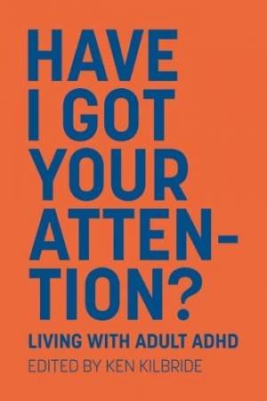 Have I Got Your Attention: Living Qith Adult ADHD by Ken Kilbride