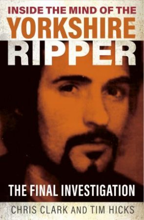 Inside the Mind of the Yorkshire Ripper by Chris Clark & Tim Hicks