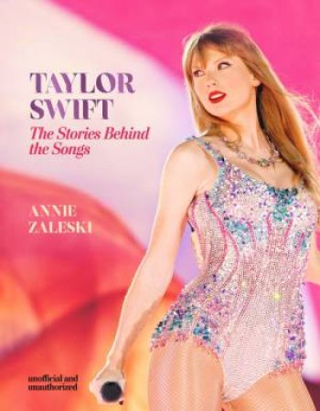 Taylor Swift - The Stories Behind the Songs by Annie Zaleski