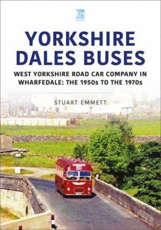 Yorkshire Dales Buses: West Yorkshire Road Car Company In Wharfedale: The 1950s To 1970s by Stuart Emmett