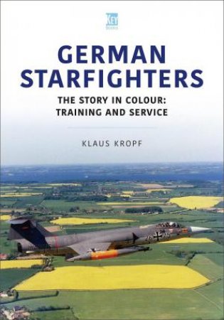 German Starfighters: The Story in Colour: Training and Service by KLAUS KROPF