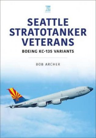 Seattle Stratotanker Veterans: Boeing KC-135 Variants by BOB ARCHER