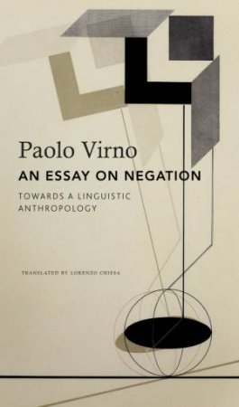 An Essay on Negation by Paolo Virno & Lorenzo Chiesa