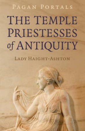 Pagan Portals - The Temple Priestesses Of Antiquity by Lady Haight-Ashton