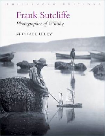 Frank Sutcliffe: Photographer Of Whitby by Michael Hiley