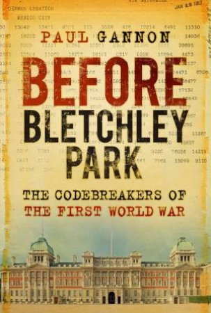 Before Bletchley Park: The Codebreakers Of The First World War by Paul Gannon